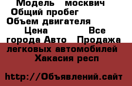  › Модель ­ москвич › Общий пробег ­ 70 000 › Объем двигателя ­ 1 500 › Цена ­ 70 000 - Все города Авто » Продажа легковых автомобилей   . Хакасия респ.